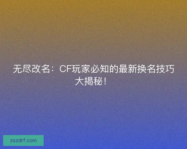 无尽改名：CF玩家必知的最新换名技巧大揭秘！