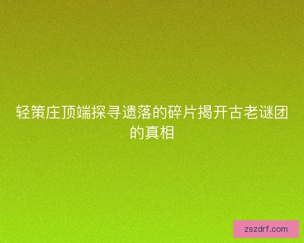 轻策庄顶端探寻遗落的碎片揭开古老谜团的真相