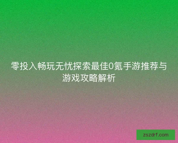 零投入畅玩无忧探索最佳0氪手游推荐与游戏攻略解析