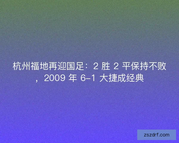 杭州福地再迎国足：2 胜 2 平保持不败，2009 年 6-1 大捷成经典