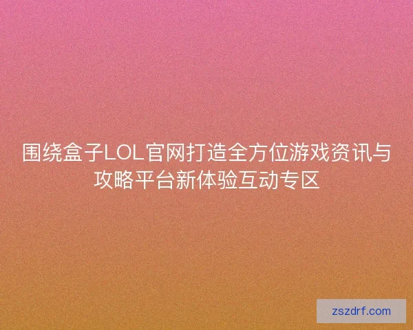 围绕盒子LOL官网打造全方位游戏资讯与攻略平台新体验互动专区