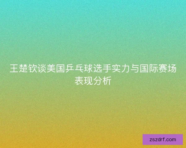 王楚钦谈美国乒乓球选手实力与国际赛场表现分析