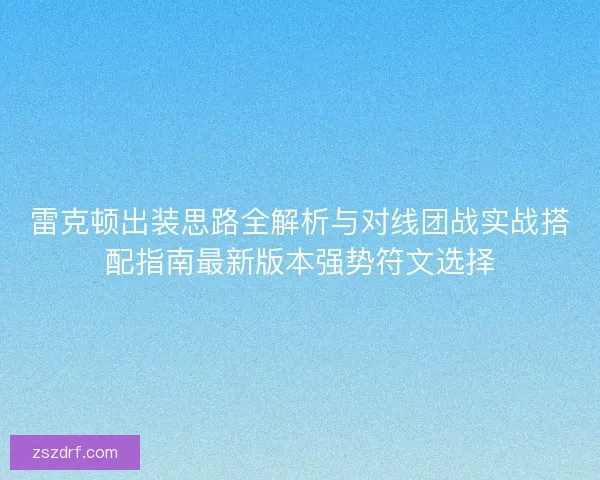 雷克顿出装思路全解析与对线团战实战搭配指南最新版本强势符文选择