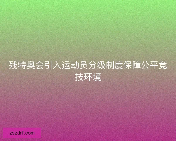 残特奥会引入运动员分级制度保障公平竞技环境