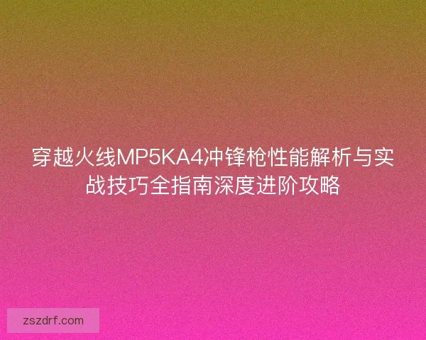穿越火线MP5KA4冲锋枪性能解析与实战技巧全指南深度进阶攻略