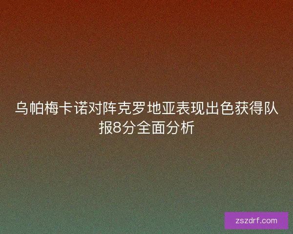 乌帕梅卡诺对阵克罗地亚表现出色获得队报8分全面分析