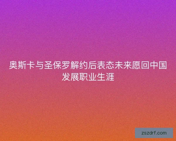 奥斯卡与圣保罗解约后表态未来愿回中国发展职业生涯
